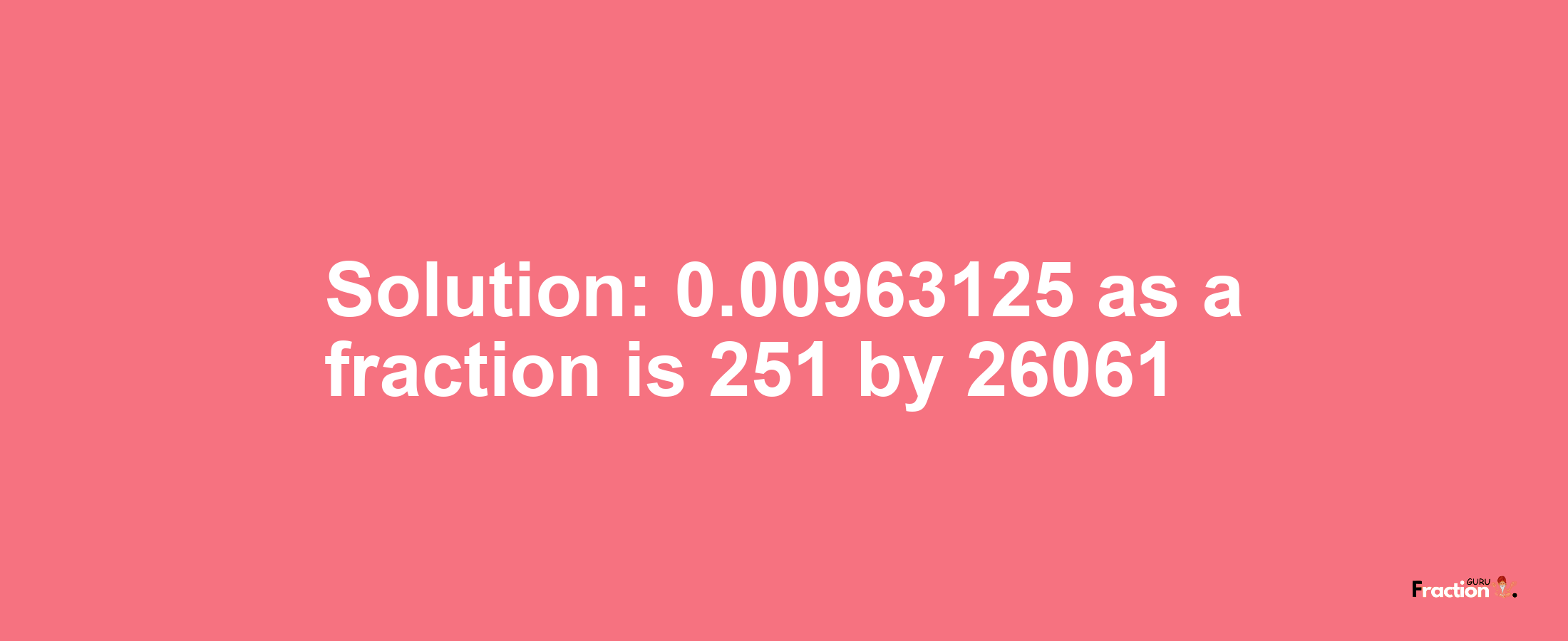 Solution:0.00963125 as a fraction is 251/26061